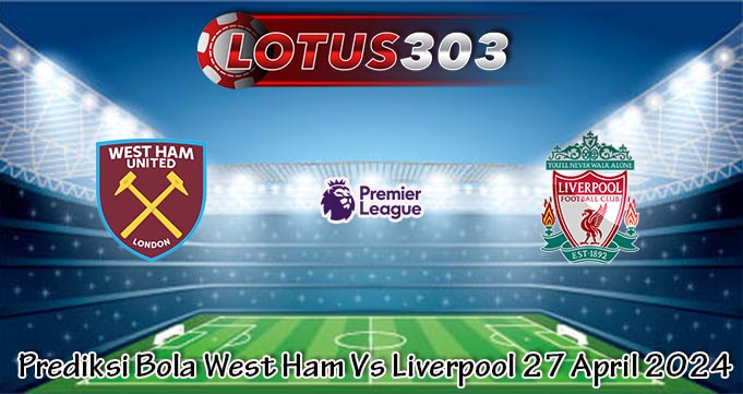 Prediksi Bola West Ham Vs Liverpool 27 April 2024
